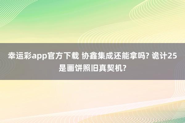 幸运彩app官方下载 协鑫集成还能拿吗? 诡计25是画饼照旧真契机?