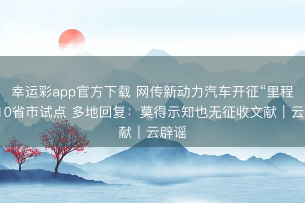 幸运彩app官方下载 网传新动力汽车开征“里程税”10省市试点 多地回复：莫得示知也无征收文献｜云辟谣