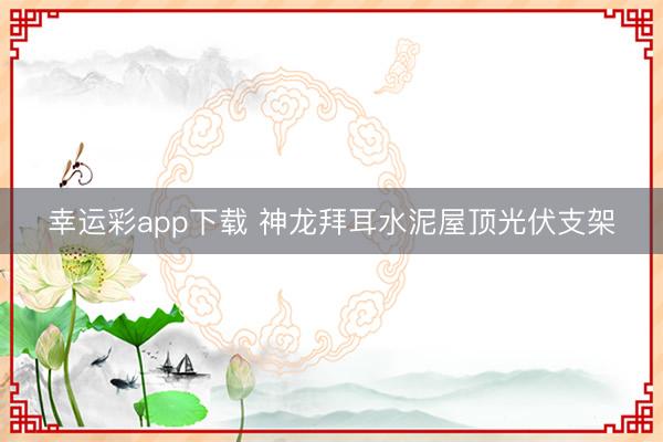 幸运彩app下载 神龙拜耳水泥屋顶光伏支架