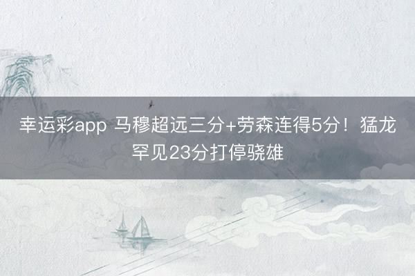 幸运彩app 马穆超远三分+劳森连得5分！猛龙罕见23分打停骁雄