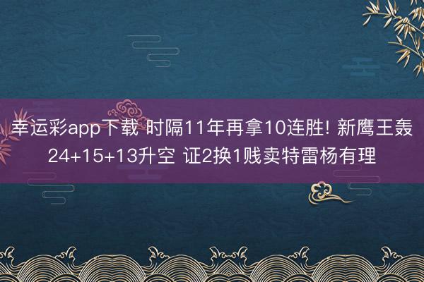 幸运彩app下载 时隔11年再拿10连胜! 新鹰王轰24+15+13升空 证2换1贱卖特雷杨有理