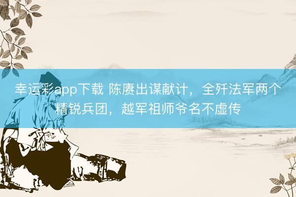 幸运彩app下载 陈赓出谋献计，全歼法军两个精锐兵团，越军祖师爷名不虚传