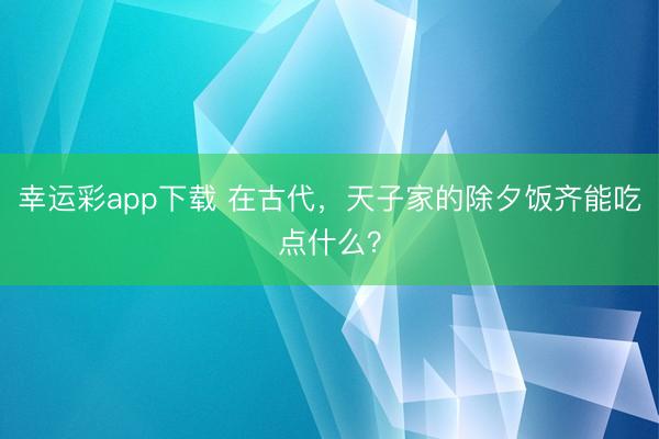 幸运彩app下载 在古代，天子家的除夕饭齐能吃点什么？