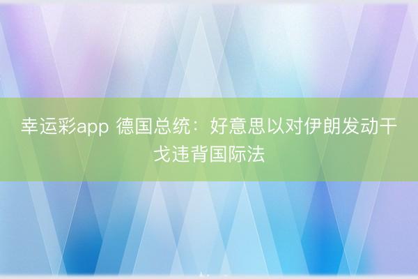 幸运彩app 德国总统：好意思以对伊朗发动干戈违背国际法