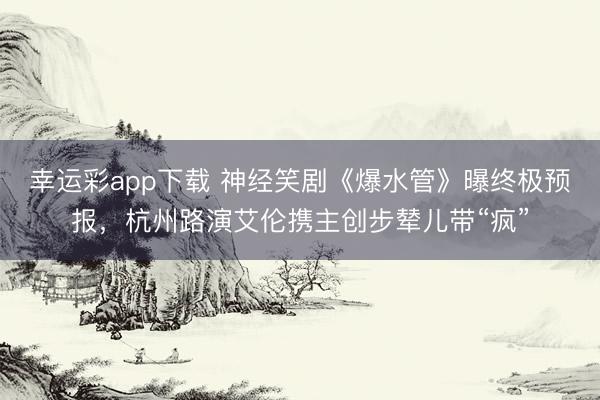 幸运彩app下载 神经笑剧《爆水管》曝终极预报，杭州路演艾伦携主创步辇儿带“疯”