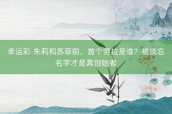 幸运彩 朱莉和苏菲前，首个劳拉是谁？被淡忘名字才是真创始者