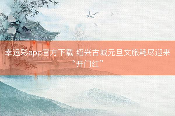 幸运彩app官方下载 绍兴古城元旦文旅耗尽迎来“开门红”