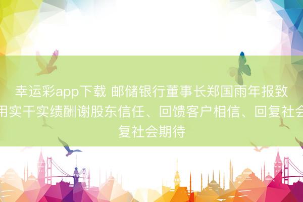 幸运彩app下载 邮储银行董事长郑国雨年报致辞：用实干实绩酬谢股东信任、回馈客户相信、回复社会期待