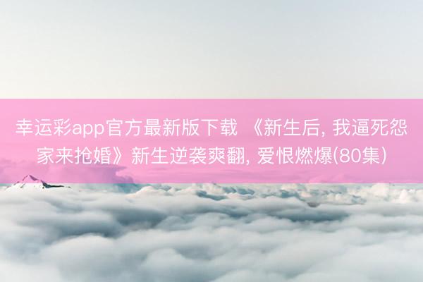 幸运彩app官方最新版下载 《新生后, 我逼死怨家来抢婚》新生逆袭爽翻, 爱恨燃爆(80集)