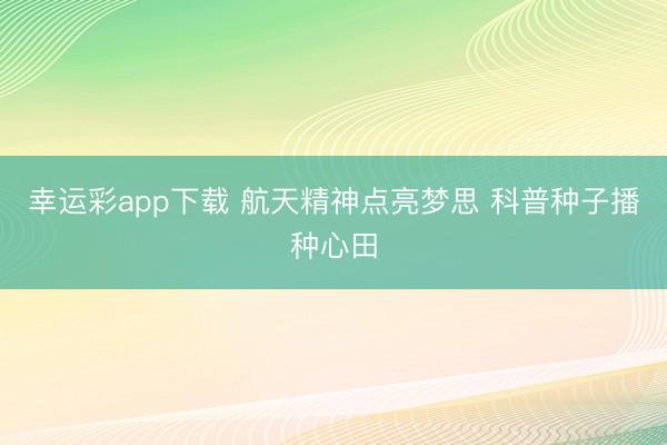 幸运彩app下载 航天精神点亮梦思 科普种子播种心田