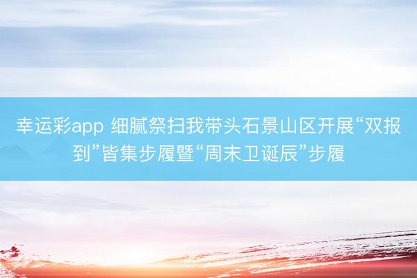 幸运彩app 细腻祭扫我带头石景山区开展“双报到”皆集步履暨“周末卫诞辰”步履