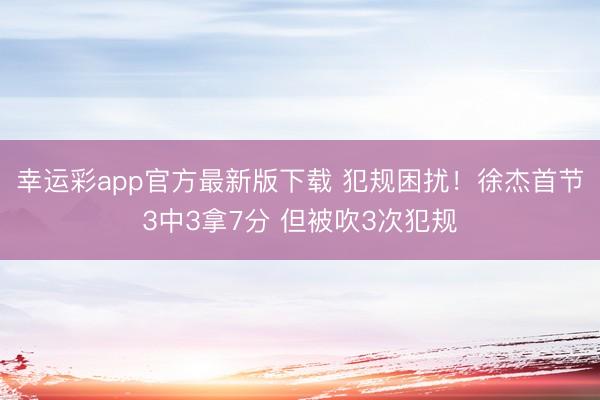 幸运彩app官方最新版下载 犯规困扰！徐杰首节3中3拿7分 但被吹3次犯规
