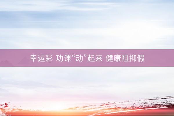 幸运彩 功课“动”起来 健康阻抑假