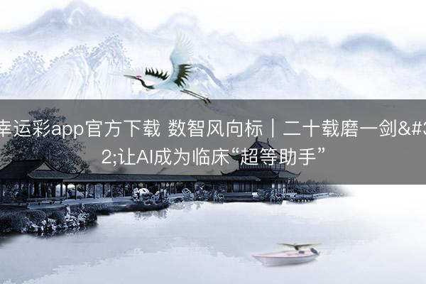 幸运彩app官方下载 数智风向标｜二十载磨一剑 让AI成为临床“超等助手”