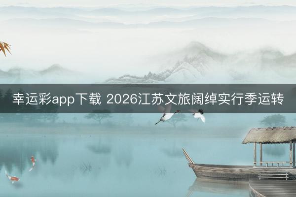 幸运彩app下载 2026江苏文旅阔绰实行季运转