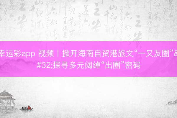 幸运彩app 视频丨掀开海南自贸港旅文“一又友圈” 探寻多元阔绰“出圈”密码