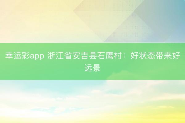 幸运彩app 浙江省安吉县石鹰村：好状态带来好远景