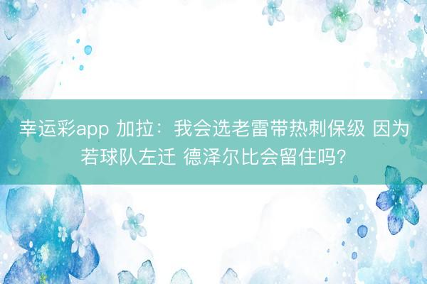 幸运彩app 加拉：我会选老雷带热刺保级 因为若球队左迁 德泽尔比会留住吗？