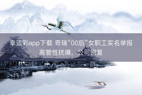 幸运彩app下载 奇瑞“00后”女职工实名举报高管性扰攘，公司回复