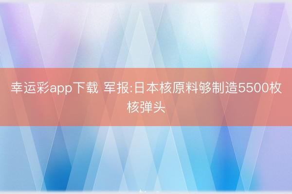 幸运彩app下载 军报:日本核原料够制造5500枚核弹头