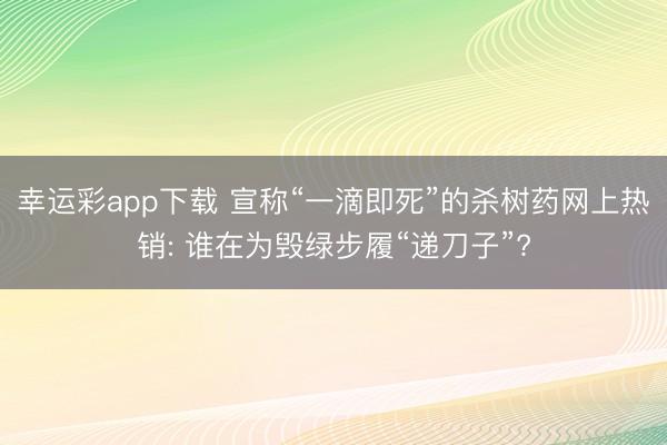 幸运彩app下载 宣称“一滴即死”的杀树药网上热销: 谁在为毁绿步履“递刀子”?