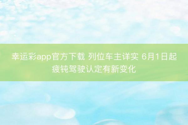 幸运彩app官方下载 列位车主详实 6月1日起疲钝驾驶认定有新变化