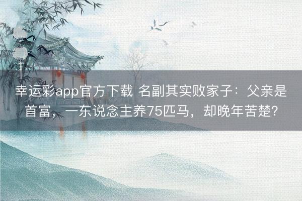 幸运彩app官方下载 名副其实败家子：父亲是首富，一东说念主养75匹马，却晚年苦楚？