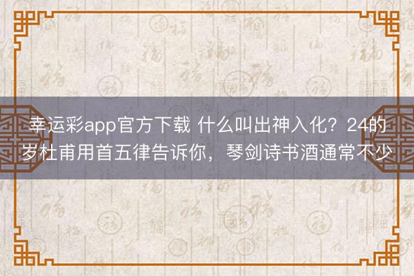 幸运彩app官方下载 什么叫出神入化？24的岁杜甫用首五律告诉你，琴剑诗书酒通常不少