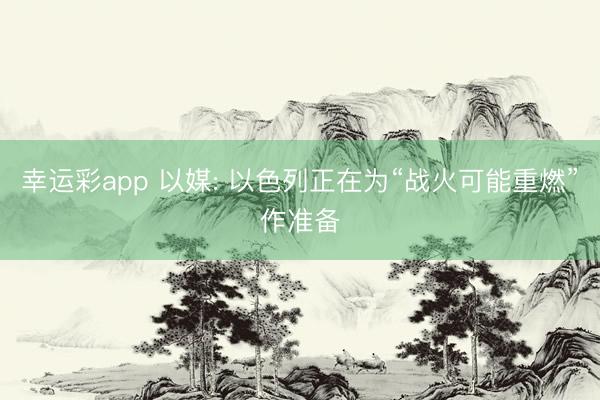 幸运彩app 以媒: 以色列正在为“战火可能重燃”作准备