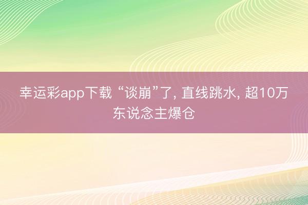 幸运彩app下载 “谈崩”了, 直线跳水, 超10万东说念主爆仓