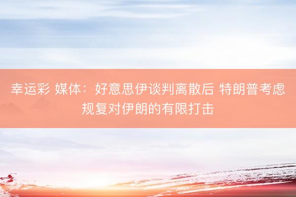 幸运彩 媒体：好意思伊谈判离散后 特朗普考虑规复对伊朗的有限打击