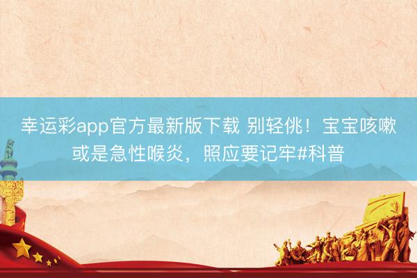 幸运彩app官方最新版下载 别轻佻！宝宝咳嗽或是急性喉炎，照应要记牢#科普