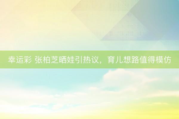 幸运彩 张柏芝晒娃引热议，育儿想路值得模仿