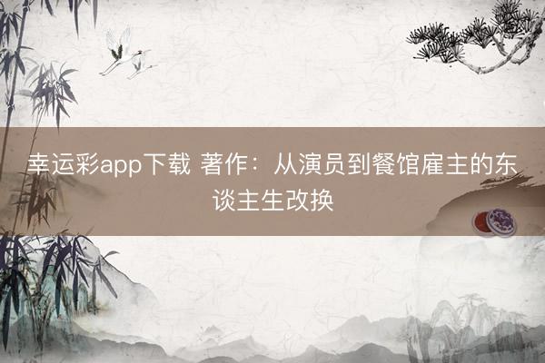 幸运彩app下载 著作：从演员到餐馆雇主的东谈主生改换