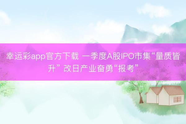 幸运彩app官方下载 一季度A股IPO市集“量质皆升” 改日产业奋勇“报考”