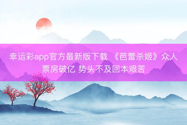 幸运彩app官方最新版下载 《芭蕾杀姬》众人票房破亿 势头不及回本艰苦