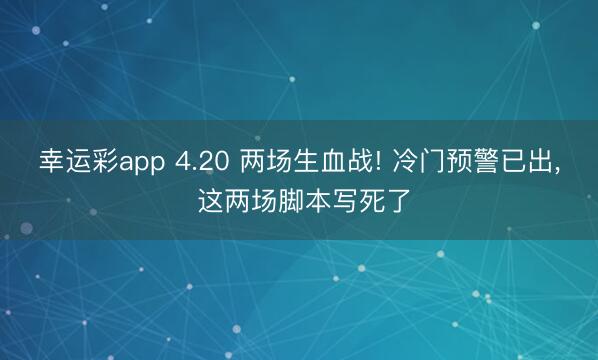 幸运彩app 4.20 两场生血战! 冷门预警已出, 这两场脚本写死了