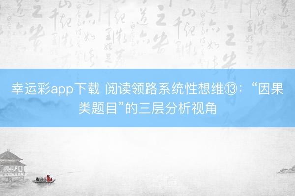 幸运彩app下载 阅读领路系统性想维⑬：“因果类题目”的三层分析视角