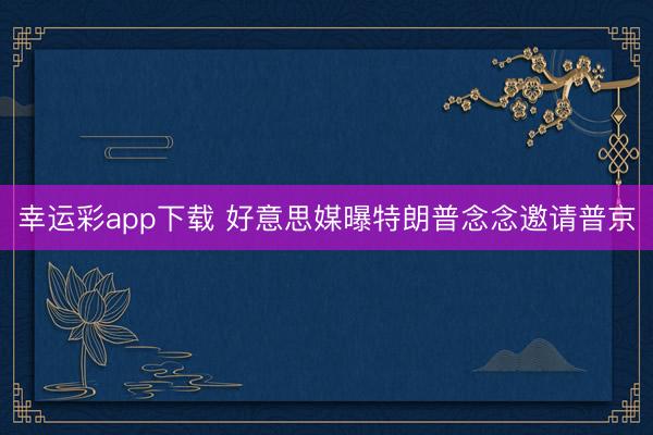 幸运彩app下载 好意思媒曝特朗普念念邀请普京