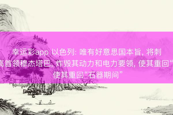 幸运彩app 以色列: 唯有好意思国本旨, 将刺杀伊朗最高首领穆杰塔巴, 炸毁其动力和电力要领, 使其重回“石器期间”
