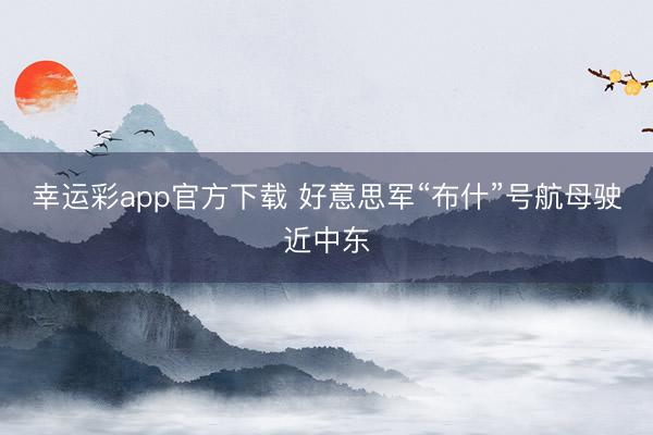 幸运彩app官方下载 好意思军“布什”号航母驶近中东