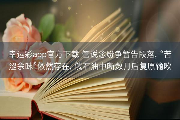 幸运彩app官方下载 管说念纷争暂告段落, “苦涩余味”依然存在, 俄石油中断数月后复原输欧