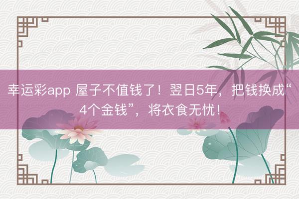 幸运彩app 屋子不值钱了！翌日5年，把钱换成“4个金钱”，将衣食无忧！