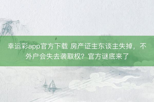 幸运彩app官方下载 房产证主东谈主失掉，不外户会失去袭取权？官方谜底来了
