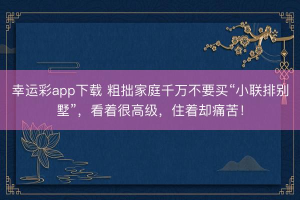 幸运彩app下载 粗拙家庭千万不要买“小联排别墅”，看着很高级，住着却痛苦！