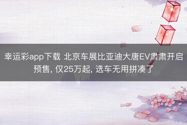 幸运彩app下载 北京车展比亚迪大唐EV肃肃开启预售, 仅25万起, 选车无用拼凑了