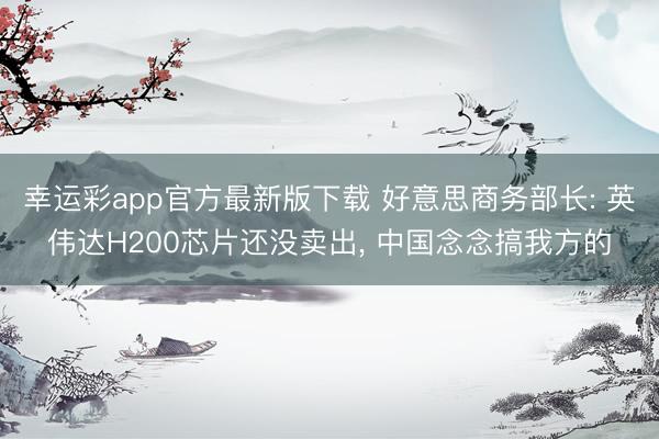 幸运彩app官方最新版下载 好意思商务部长: 英伟达H200芯片还没卖出, 中国念念搞我方的