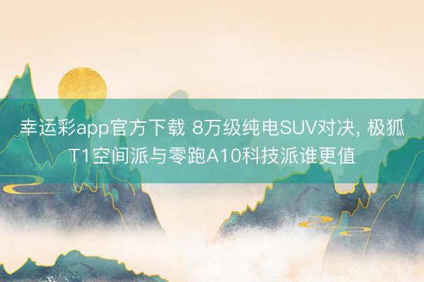 幸运彩app官方下载 8万级纯电SUV对决, 极狐T1空间派与零跑A10科技派谁更值