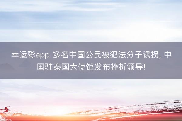 幸运彩app 多名中国公民被犯法分子诱拐, 中国驻泰国大使馆发布挫折领导!