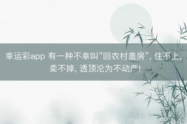 幸运彩app 有一种不幸叫“回农村盖房”, 住不上, 卖不掉, 透顶沦为不动产!